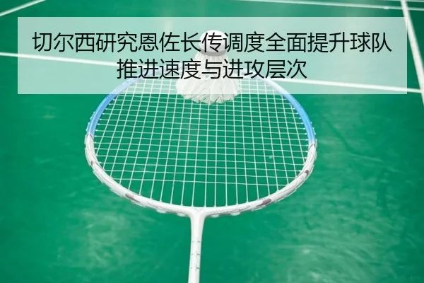 切尔西研究恩佐长传调度全面提升球队推进速度与进攻层次