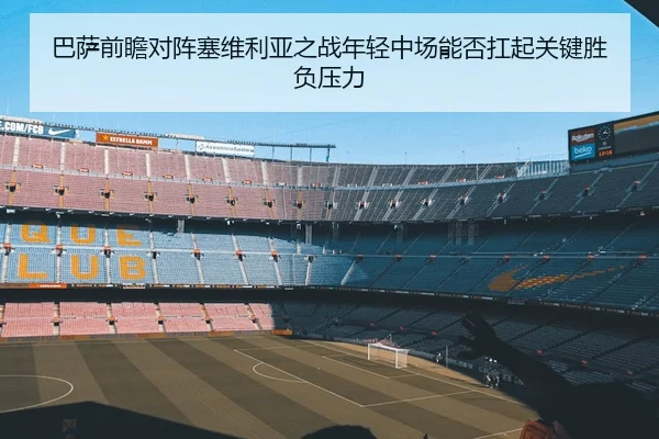 巴萨前瞻对阵塞维利亚之战年轻中场能否扛起关键胜负压力