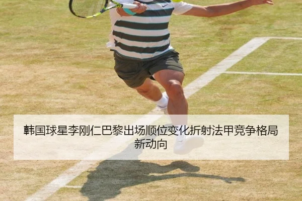 韩国球星李刚仁巴黎出场顺位变化折射法甲竞争格局新动向