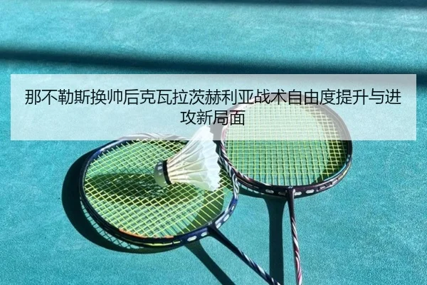 那不勒斯换帅后克瓦拉茨赫利亚战术自由度提升与进攻新局面