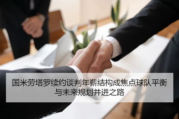 国米劳塔罗续约谈判年薪结构成焦点球队平衡与未来规划并进之路