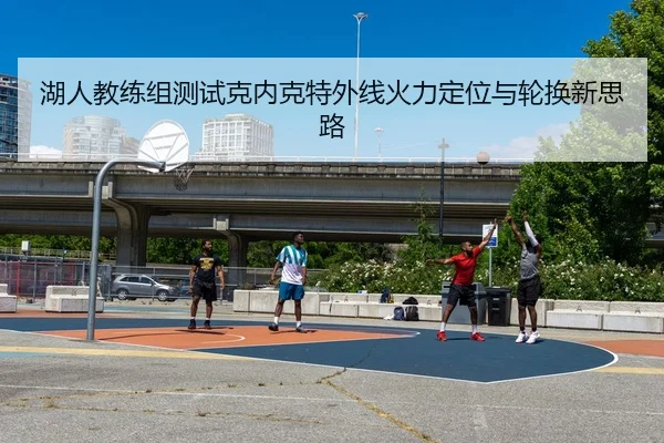 湖人教练组测试克内克特外线火力定位与轮换新思路