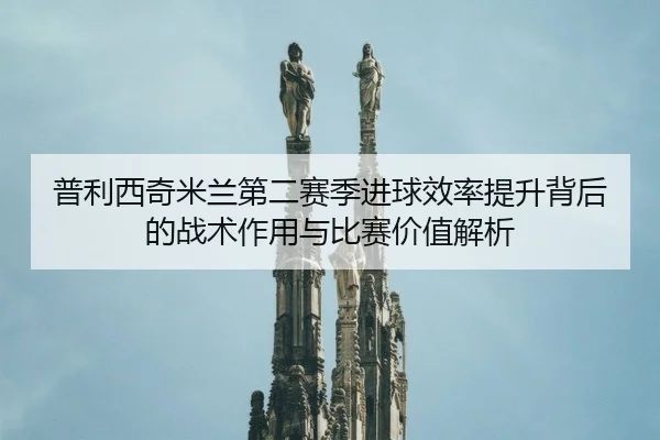 普利西奇米兰第二赛季进球效率提升背后的战术作用与比赛价值解析